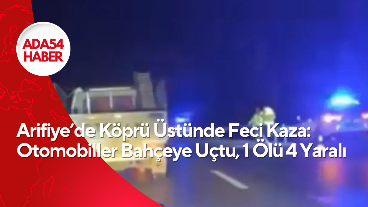 Arifiye’de Köprü Üstünde Feci Kaza: Otomobiller Bahçeye Uçtu, 1 Ölü 4 Yaralı